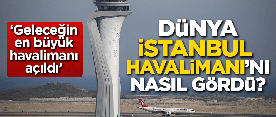Dünya İstanbul Havalimanı'nı nasıl gördü?