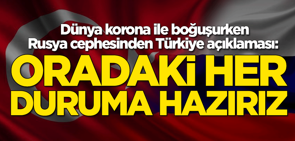 Dünya koronavirüsle boğuşurken Rusya cephesinden Türkiye açıklaması: Oradaki her duruma hazırız