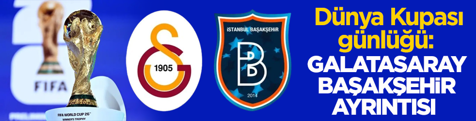 Dünya Kupası günlüğü: Galatasaray- Başakşehir ayrıntısı