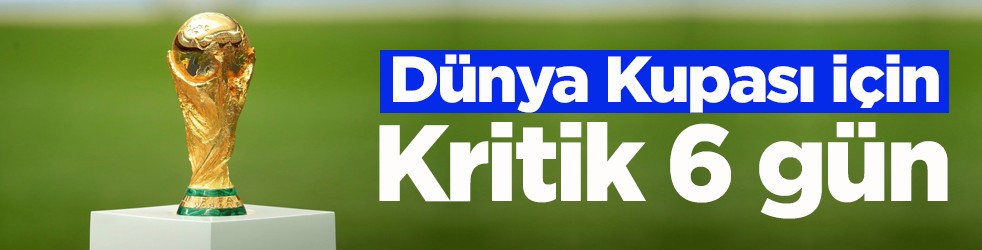 Dünya Kupası için kritik 6 gün!