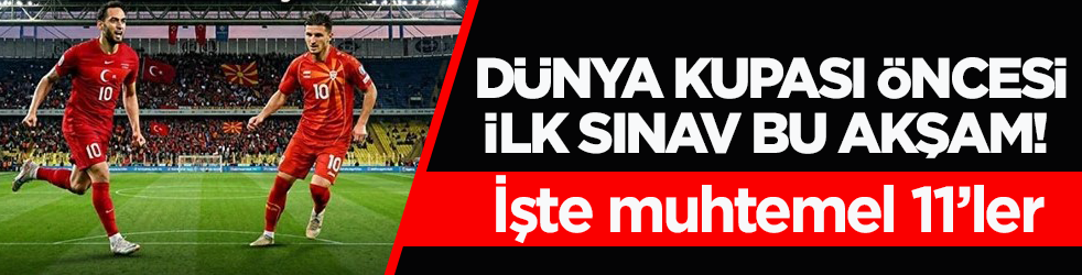 Dünya Kupası öncesi ilk sınav bu akşam! İşte muhtemel 11’ler