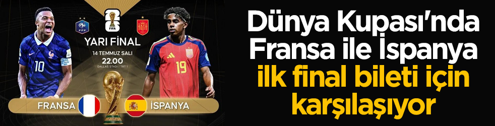 Dünya Kupası'nda yarı final zamanı! Fransa ile İspanya, ilk final bileti için karşılaşıyor