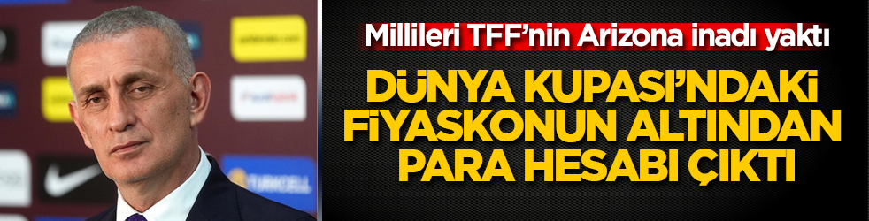 Dünya Kupası’ndaki fiyaskonun altından para hesabı çıktı: Millileri TFF’nin Arizona inadı yaktı