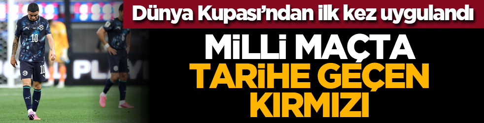 Dünya Kupası’ndan ilk kez uygulandı: Milli maçta tarihe geçen kırmızı