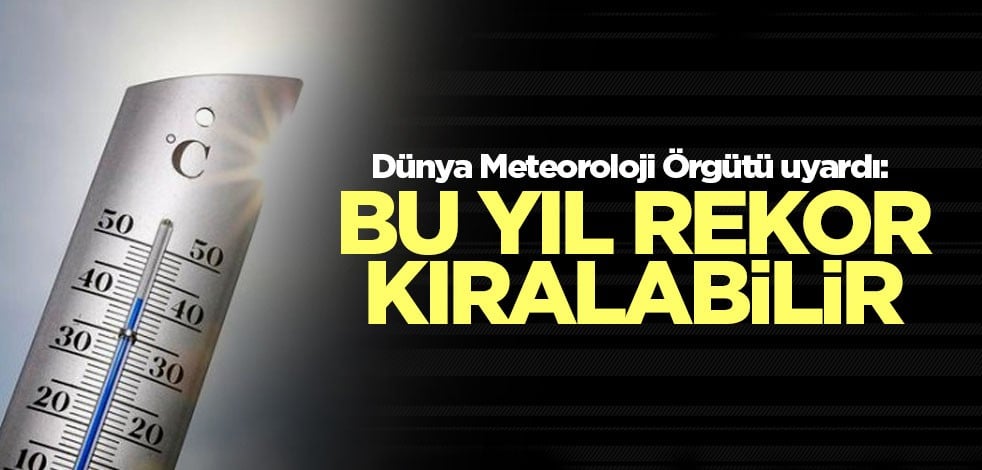 Dünya Meteoroloji Örgütü uyardı: Bu yıl rekor kıralabilir