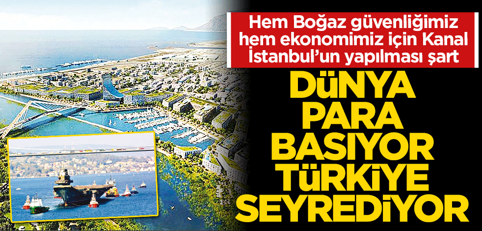 Dünya para basıyor Türkiye seyrediyor Hem Boğaz güvenliğimiz hem ekonomimiz için Kanal İstanbul’un yapılması şart
