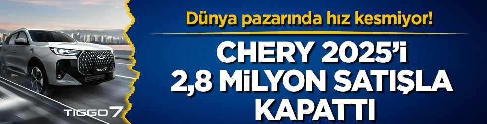 Dünya pazarında hız kesmiyor! Chery 2025’i 2,8 milyon satışla kapattı