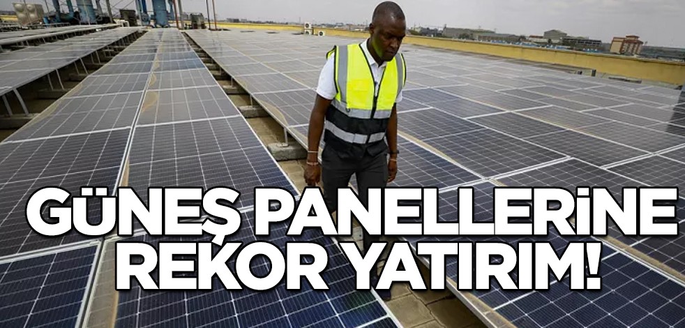 Dünya peşinde: Büyük bir iştahla güneş panellerine tarihi rekor yatırım yapıldı! Enerji alanındaki dev adımlar
