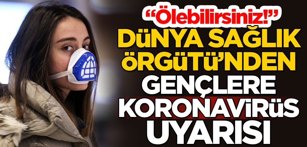 Dünya Sağlık Örgütü'nden gençlere koronavirüs uyarısı: Ölebilirsiniz!
