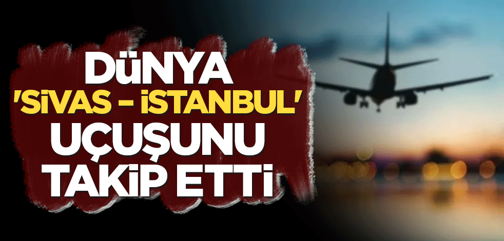 Dünya 'Sivas – İstanbul' uçuşunu takip etti