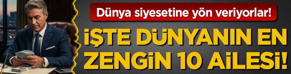 Dünya siyasetine yön veriyorlar: İşte dünyanın en zengin 10 ailesi!