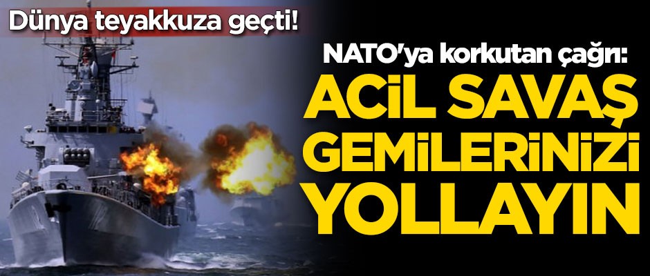 Dünya teyakkuza geçti! NATO'ya çağrı: Acil savaş gemilerinizi yollayın