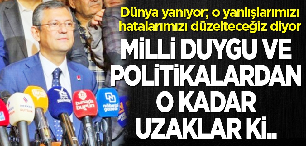Dünya yanıyor; o yanlışlarımızı-hatalarımızı düzelteceğiz diyor: Milli duygu ve politikalardan o kadar uzaklar ki..