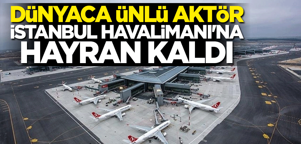 Dünyaca ünlü aktör İstanbul Havalimanı'na hayran kaldı