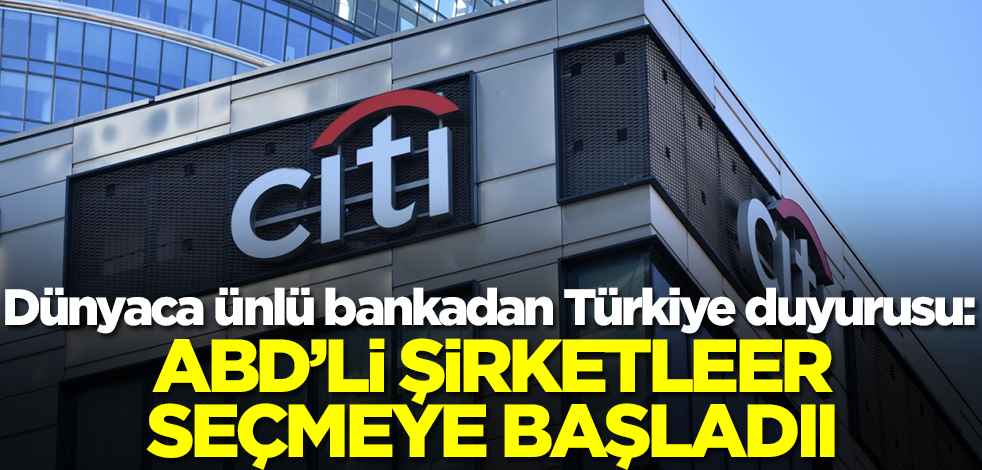 Dünyaca ünlü bankadan Türkiye duyurusu: ABD'li şirketler seçmeye başladı