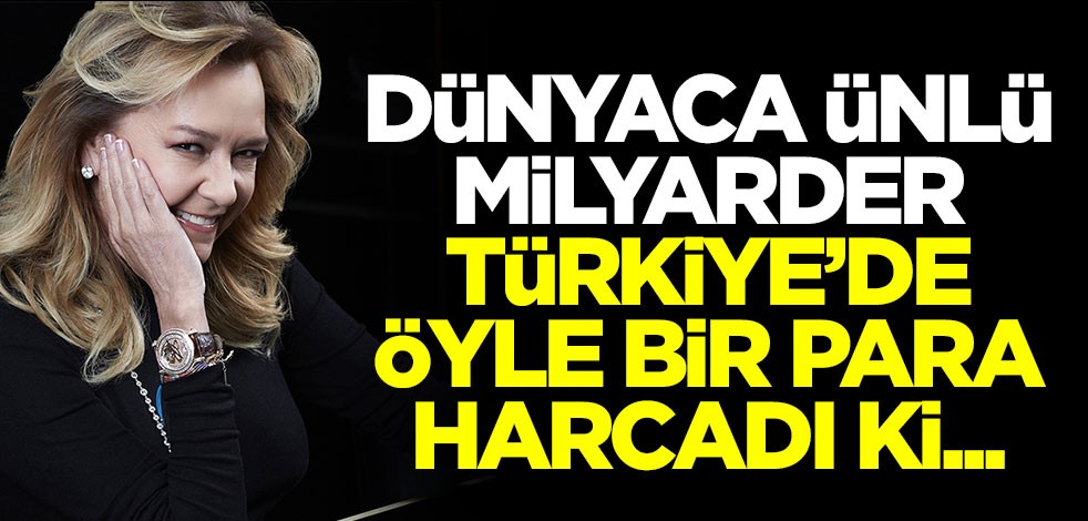 Dünyaca ünlü milyarder Türkiye'de öyle bir para harcadı ki..