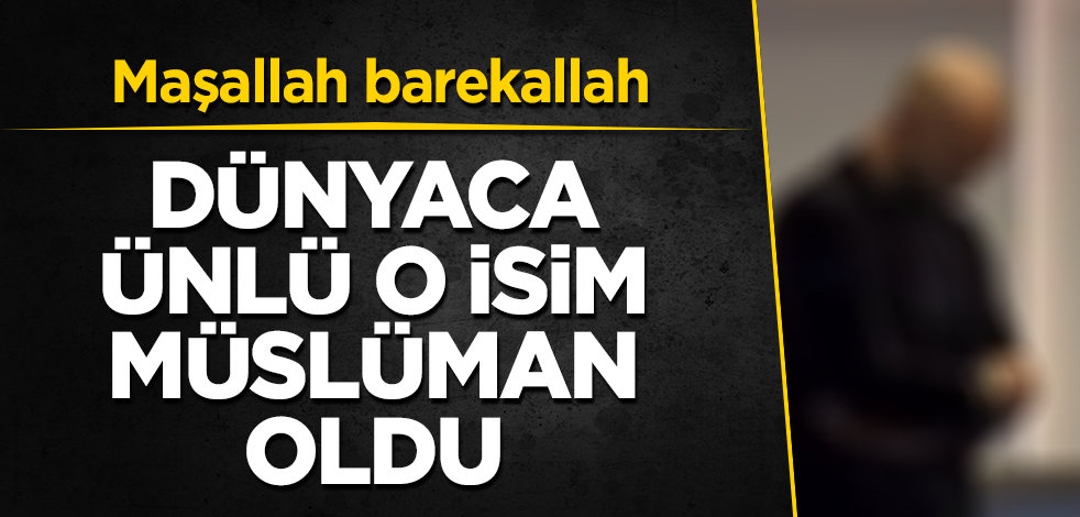 Dünyaca ünlü o isim, Müslüman oldu! Maşallah barekallah