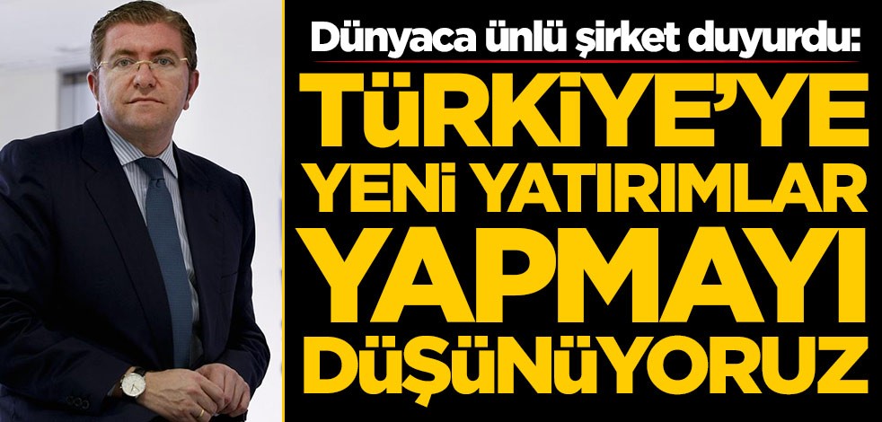 Dünyaca ünlü şirket duyurdu: Türkiye'ye yeni yatırımlar yapmayı düşünüyoruz