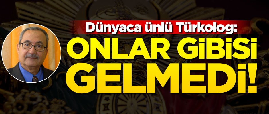 Dünyaca ünlü Türkolog: Onlar gibisi gelmedi!
