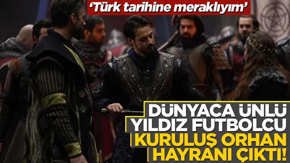 Dünyaca ünlü yıldız futbolcu 'Kuruluş Orhan' hayranı çıktı!