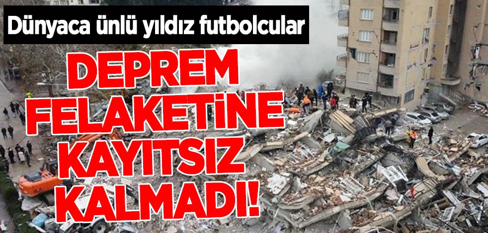 Dünyaca ünlü yıldız futbolcular ülkemizdeki şok eden deprem felaketine kayıtsız kalmadı! Paylaşımlar