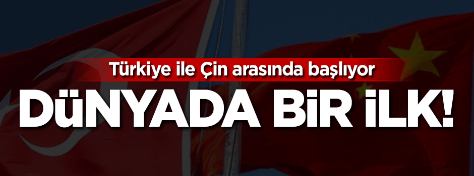 Dünyada bir ilk! Türkiye ile Çin arasında başlıyor