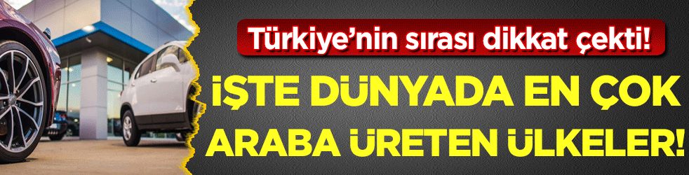 Dünyada en çok araba üreten ülkeler belli oldu! Bakın Türkiye kaçıncı sırada!