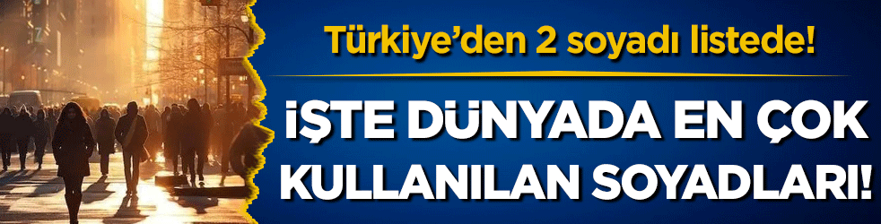 Dünyada en çok kullanılan soyadları belli oldu! Türkiye'den 2 soyadı listede!