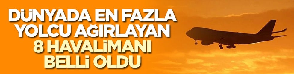 Dünyada en fazla yolcu ağırlayan 8 havalimanı belli oldu