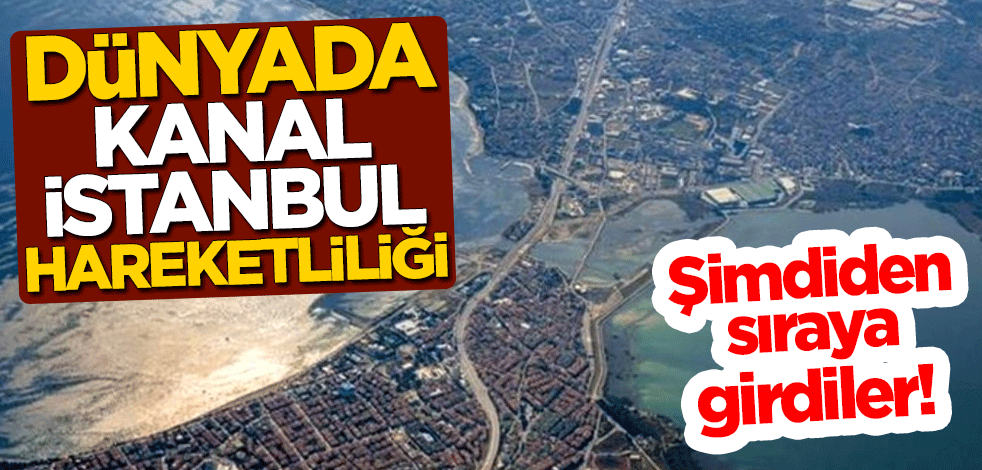 Dünyada Kanal İstanbul hareketliliği! Şimdiden sıraya girdiler