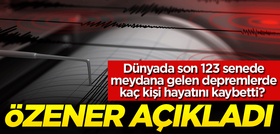 Dünyada son 123 senede meydana gelen depremlerde kaç kişi hayatını kaybetti? Özener açıkladı
