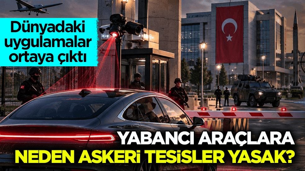 Dünyadaki uygulamalar ortaya çıktı! Yabancı araçlara neden askeri tesisler yasak?
