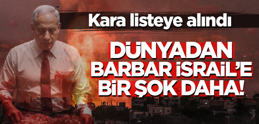 Dünyadan barbar İsrail'e bir şok daha! Kara listeye alındı