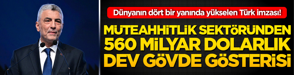 Dünyanın dört bir yanında yükselen Türk imzası! Müteahhitlik sektöründen 560 milyar dolarlık dev gövde gösterisi!