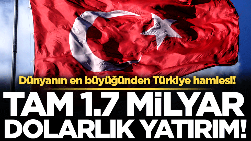 Dünyanın en büyüğünden Türkiye hamlesi: Tam 1,7 milyar dolarlık yatırım!