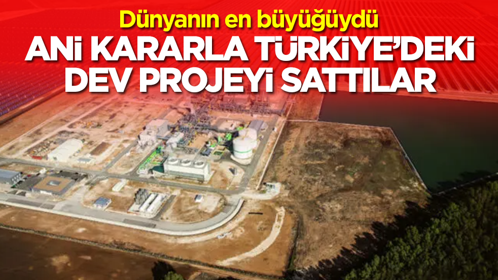Dünyanın en büyüğüydü: Ani kararla Türkiye'deki dev projeyi sattılar
