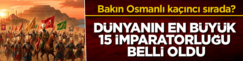 Dünyanın en büyük 15 imparatorluğu belli oldu: Bakın Osmanlı kaçıncı sırada?