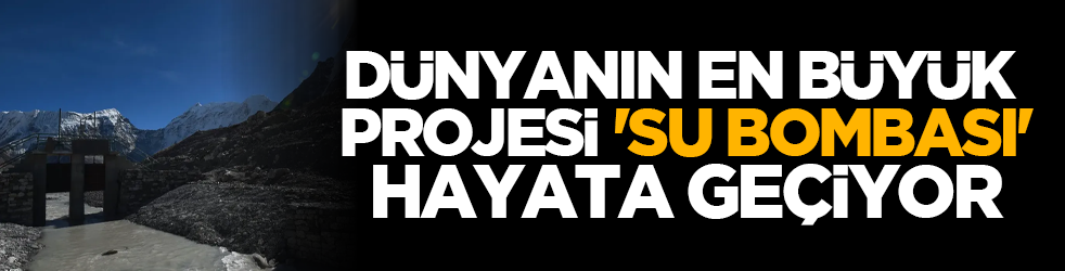 Dünyanın en büyük projesi 'Su bombası' hayata geçiyor