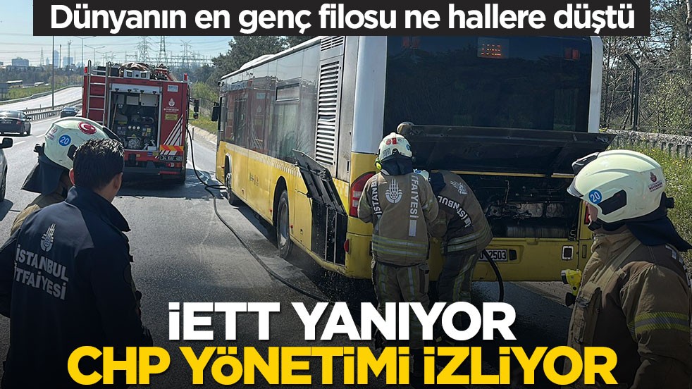 Dünyanın en genç filosu ne hallere düştü! İETT yanıyor CHP yönetimi izliyor