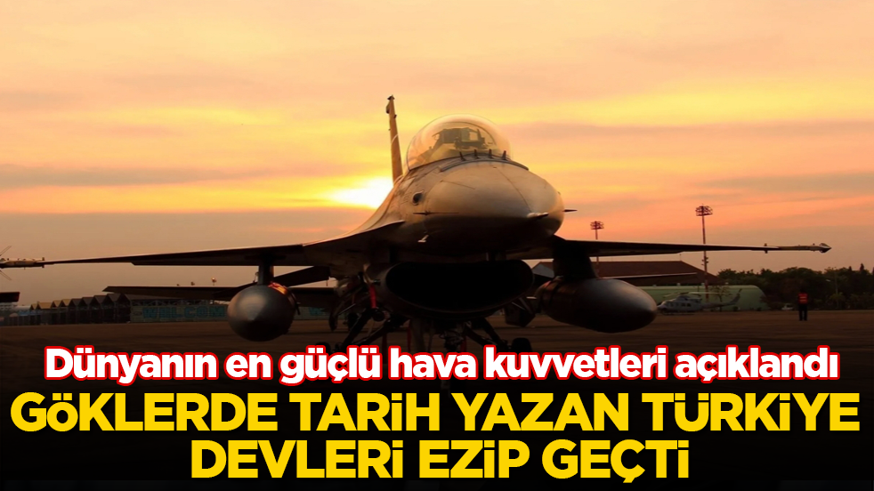 Dünyanın en güçlü hava kuvvetleri açıklandı! Göklerde tarih yazan Türkiye devleri ezip geçti