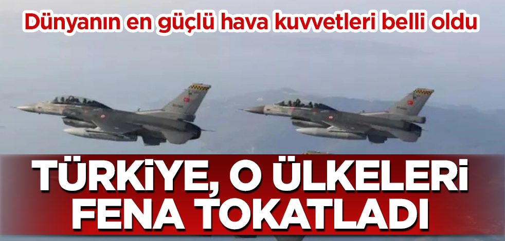 Dünyanın en güçlü hava kuvvetleri belli oldu! Türkiye, o ülkeleri tokatladı