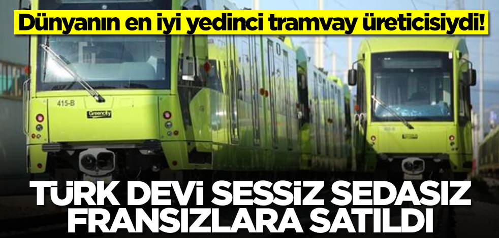 Dünyanın en iyi yedinci tramvay üreticisiydi! Türk devi sessiz sedasız Fransızlara satıldı, herkes şaşkın