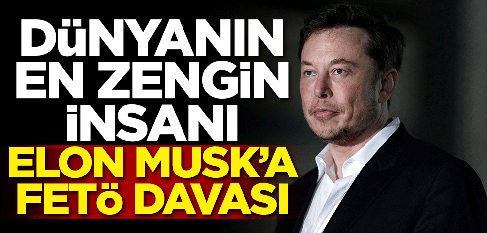 Dünyanın en zengin insanı Elon Musk'a, FETÖ davası!
