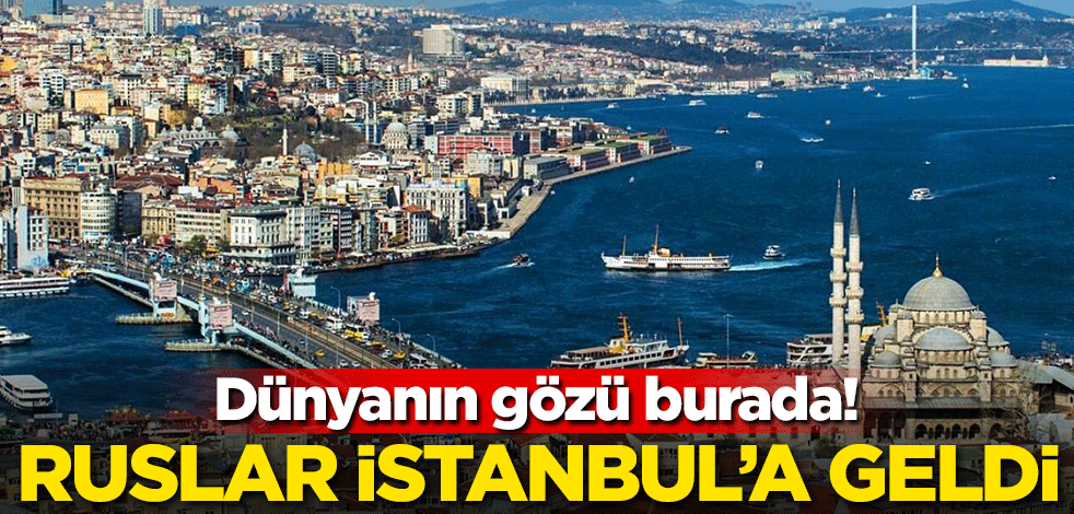 Dünyanın gözü burada! Ruslar İstanbul'a geldi