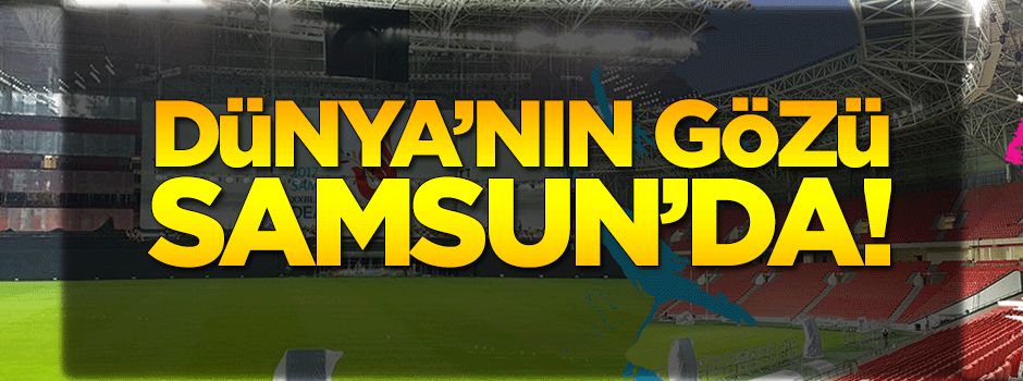 Dünya'nın gözü Samsun'da!