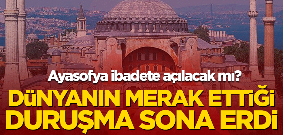 Dünyanın merak ettiği duruşma sona erdi! Ayasofya ibadete açılacak mı?