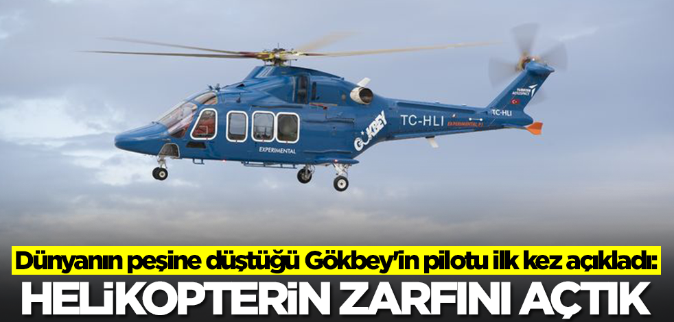 Dünyanın peşine düştüğü Gökbey'in pilotu ilk kez açıkladı: Helikopterin zarfını açtık