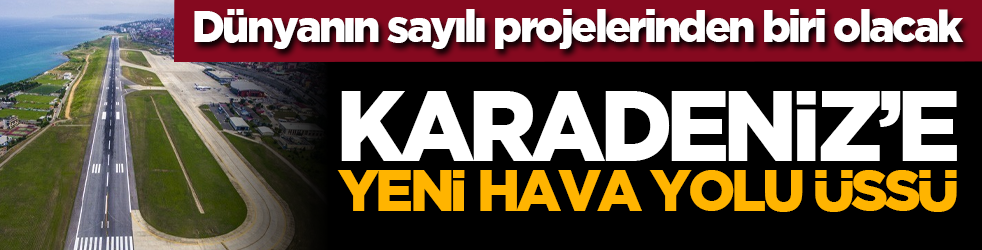 Dünyanın sayılı projelerinden biri olacak: Karadeniz’e yeni hava yolu üssü