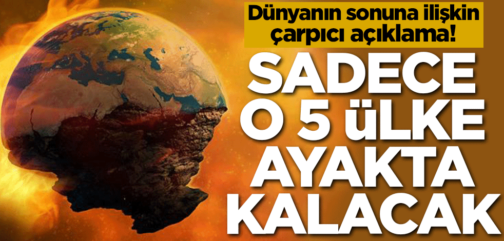 Dünyanın sonuna ilişkin çarpıcı açıklama! Sadece o 5 ülke ayakta kalacak