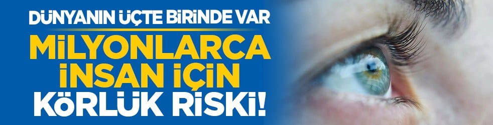 Dünyanın üçte birinde var: Milyonlarca insan için körlük riski!